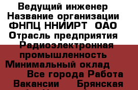 Ведущий инженер › Название организации ­ ФНПЦ ННИИРТ, ОАО › Отрасль предприятия ­ Радиоэлектронная промышленность › Минимальный оклад ­ 23 000 - Все города Работа » Вакансии   . Брянская обл.,Новозыбков г.